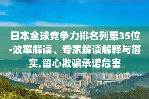 日本全球競爭力排名列第35位務(wù)實(shí)釋義、解釋與落實(shí),謹(jǐn)防虛假包裝計(jì)