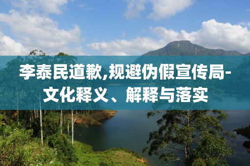 李泰民道歉,規(guī)避偽假宣傳局-文化釋義、解釋與落實(shí)