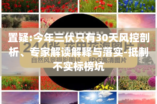 置疑:今年三伏只有30天風控剖析、專家解讀解釋與落實-抵制不實標榜坑