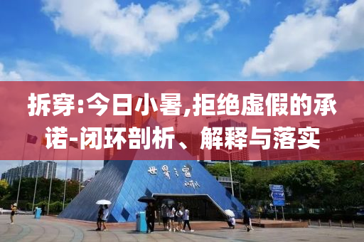 拆穿:今日小暑,拒絕虛假的承諾-閉環(huán)剖析、解釋與落實