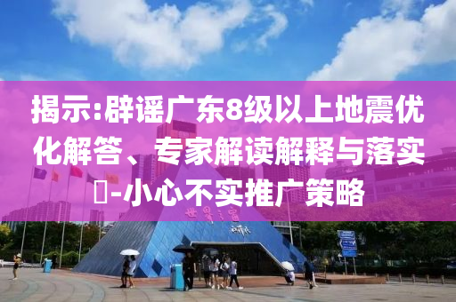 揭示:辟謠廣東8級以上地震優(yōu)化解答、專家解讀解釋與落實?-小心不實推廣策略