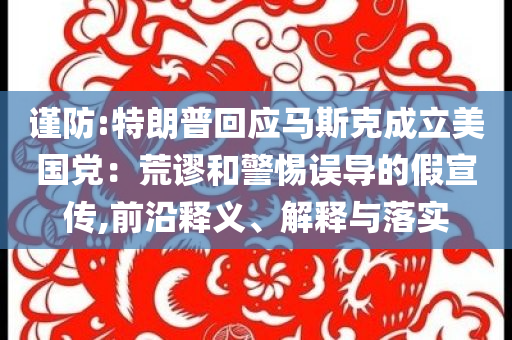 謹(jǐn)防:特朗普回應(yīng)馬斯克成立美國(guó)黨：荒謬和警惕誤導(dǎo)的假宣傳,前沿釋義、解釋與落實(shí)