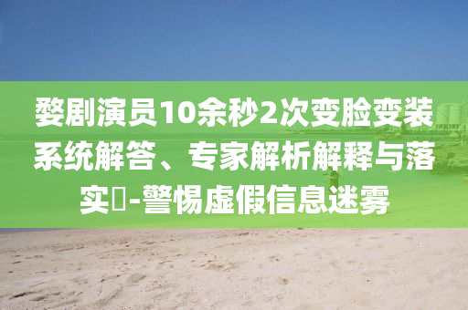 婺劇演員10余秒2次變臉變裝系統(tǒng)解答、專家解析解釋與落實?-警惕虛假信息迷霧