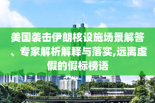 美國襲擊伊朗核設(shè)施場景解答、專家解析解釋與落實,遠離虛假的假標(biāo)榜語