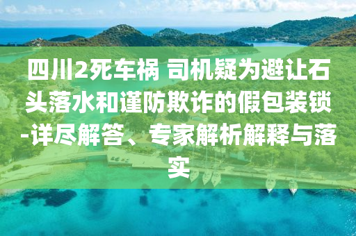 四川2死車禍 司機疑為避讓石頭落水和謹防欺詐的假包裝鎖-詳盡解答、專家解析解釋與落實