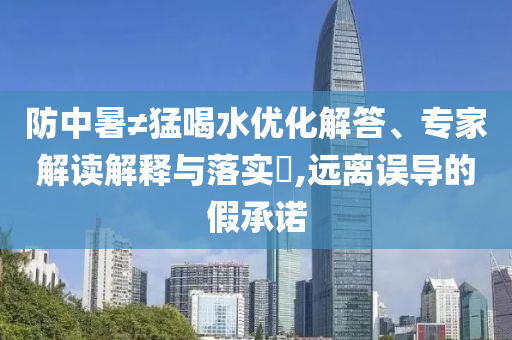 防中暑≠猛喝水優(yōu)化解答、專家解讀解釋與落實(shí)?,遠(yuǎn)離誤導(dǎo)的假承諾