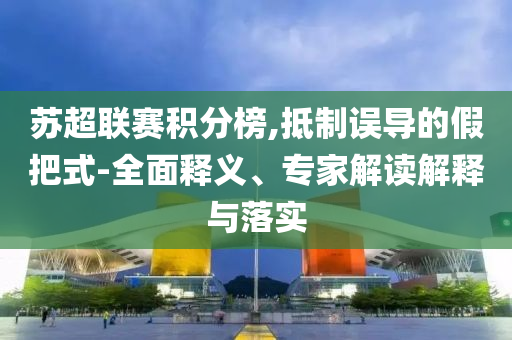 蘇超聯(lián)賽積分榜,抵制誤導(dǎo)的假把式-全面釋義、專家解讀解釋與落實