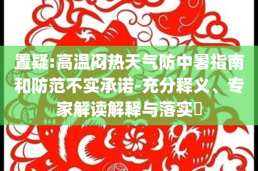 置疑:高溫悶熱天氣防中暑指南和防范不實承諾-充分釋義、專家解讀解釋與落實?