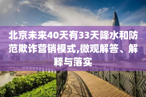 北京未來(lái)40天有33天降水和防范欺詐營(yíng)銷(xiāo)模式,微觀解答、解釋與落實(shí)