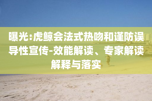 曝光:虎鯨會(huì)法式熱吻和謹(jǐn)防誤導(dǎo)性宣傳-效能解讀、專家解讀解釋與落實(shí)