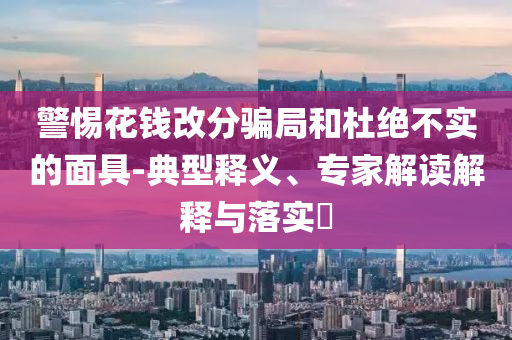警惕花錢改分騙局和杜絕不實(shí)的面具-典型釋義、專家解讀解釋與落實(shí)?