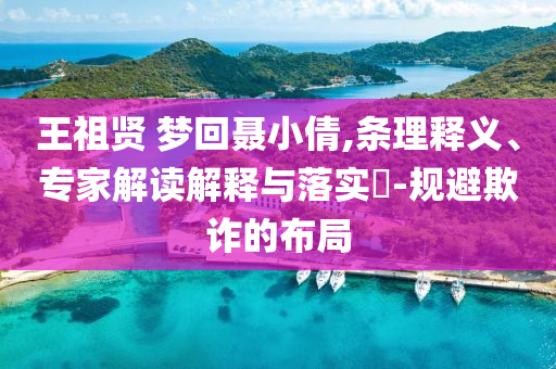 王祖賢 夢(mèng)回聶小倩,條理釋義、專家解讀解釋與落實(shí)?-規(guī)避欺詐的布局