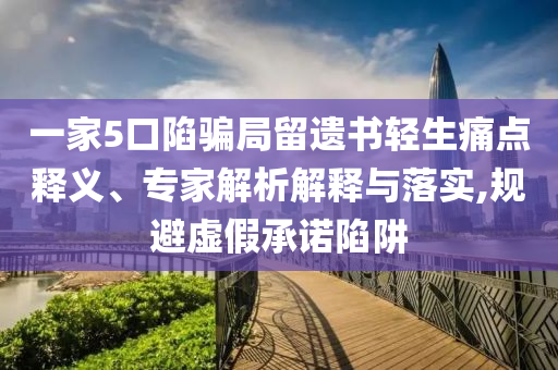 一家5口陷騙局留遺書輕生痛點(diǎn)釋義、專家解析解釋與落實(shí),規(guī)避虛假承諾陷阱