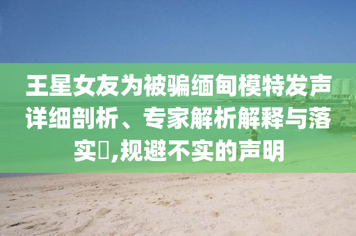 王星女友為被騙緬甸模特發(fā)聲詳細(xì)剖析、專家解析解釋與落實(shí)?,規(guī)避不實(shí)的聲明