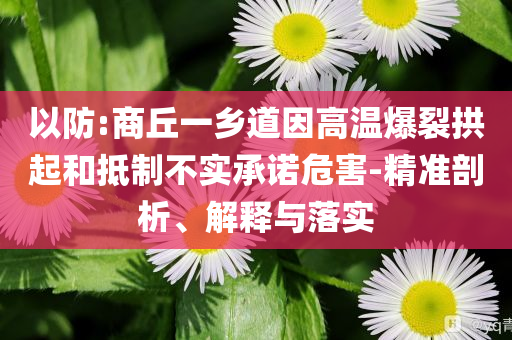 以防:商丘一鄉(xiāng)道因高溫爆裂拱起和抵制不實承諾危害-精準剖析、解釋與落實