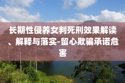 長期性侵養(yǎng)女判死刑效果解讀、解釋與落實-留心欺騙承諾危害