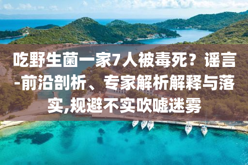 吃野生菌一家7人被毒死？謠言-前沿剖析、專家解析解釋與落實(shí),規(guī)避不實(shí)吹噓迷霧