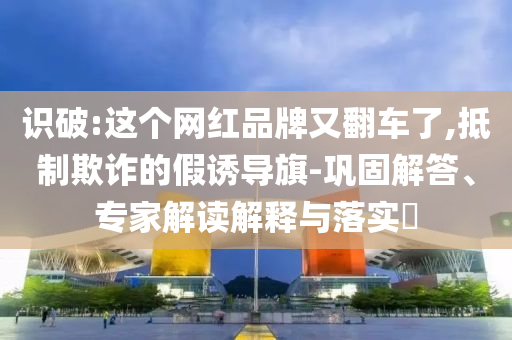 識(shí)破:這個(gè)網(wǎng)紅品牌又翻車(chē)了,抵制欺詐的假誘導(dǎo)旗-鞏固解答、專家解讀解釋與落實(shí)?
