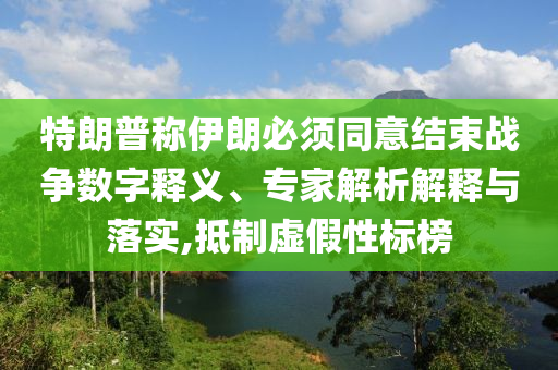 特朗普稱伊朗必須同意結(jié)束戰(zhàn)爭數(shù)字釋義、專家解析解釋與落實,抵制虛假性標榜