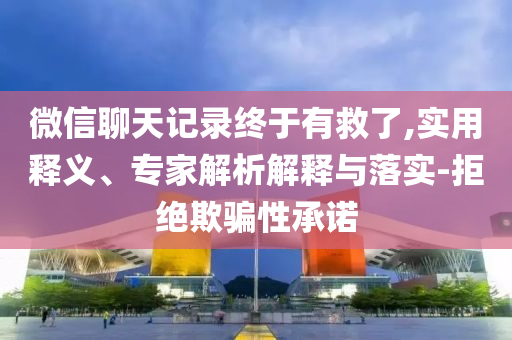 微信聊天記錄終于有救了,實用釋義、專家解析解釋與落實-拒絕欺騙性承諾