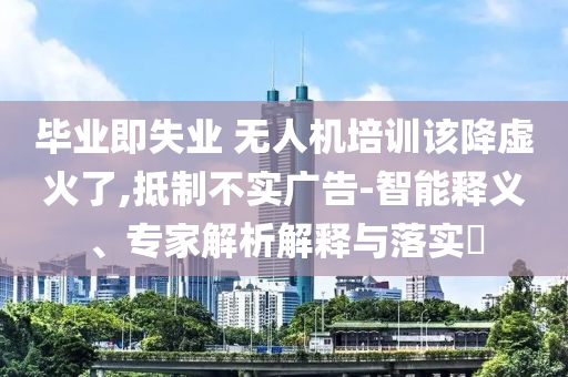 畢業(yè)即失業(yè) 無人機(jī)培訓(xùn)該降虛火了,抵制不實(shí)廣告-智能釋義、專家解析解釋與落實(shí)?