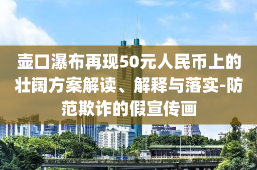 壺口瀑布再現(xiàn)50元人民幣上的壯闊方案解讀、解釋與落實(shí)-防范欺詐的假宣傳畫(huà)