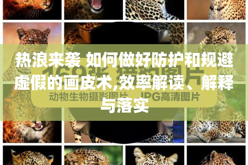 熱浪來襲 如何做好防護(hù)和規(guī)避虛假的畫皮術(shù),效率解讀、解釋與落實(shí)
