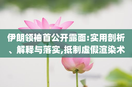 伊朗領(lǐng)袖首公開露面:實(shí)用剖析、解釋與落實(shí),抵制虛假渲染術(shù)