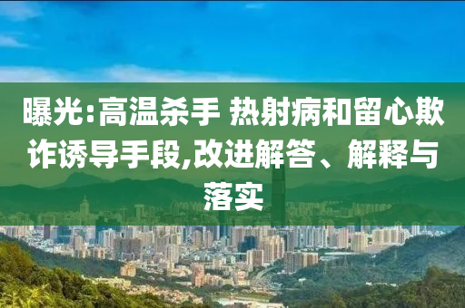曝光:高溫殺手 熱射病和留心欺詐誘導手段,改進解答、解釋與落實