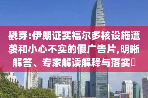 戳穿:伊朗證實福爾多核設(shè)施遭襲和小心不實的假廣告片,明晰解答、專家解讀解釋與落實?