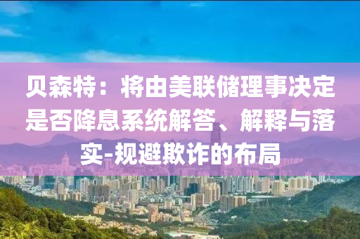 貝森特：將由美聯(lián)儲理事決定是否降息系統(tǒng)解答、解釋與落實-規(guī)避欺詐的布局