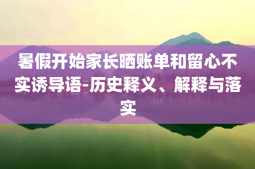 暑假開始家長(zhǎng)曬賬單和留心不實(shí)誘導(dǎo)語-歷史釋義、解釋與落實(shí)