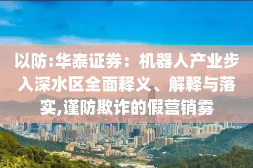 以防:華泰證券：機(jī)器人產(chǎn)業(yè)步入深水區(qū)全面釋義、解釋與落實,謹(jǐn)防欺詐的假營銷霧
