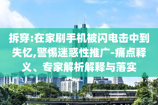 拆穿:在家刷手機被閃電擊中到失憶,警惕迷惑性推廣-痛點釋義、專家解析解釋與落實