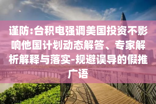 謹防:臺積電強調美國投資不影響他國計劃動態(tài)解答、專家解析解釋與落實-規(guī)避誤導的假推廣語