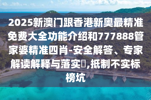 2025新澳門跟香港新奧最精準(zhǔn)免費(fèi)大全功能介紹和777888管家婆精準(zhǔn)四肖-安全解答、專家解讀解釋與落實(shí)?,抵制不實(shí)標(biāo)榜坑