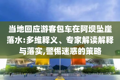 當(dāng)?shù)鼗貞?yīng)游客包車(chē)在阿壩墜崖落水:多維釋義、專家解讀解釋與落實(shí),警惕迷惑的策略