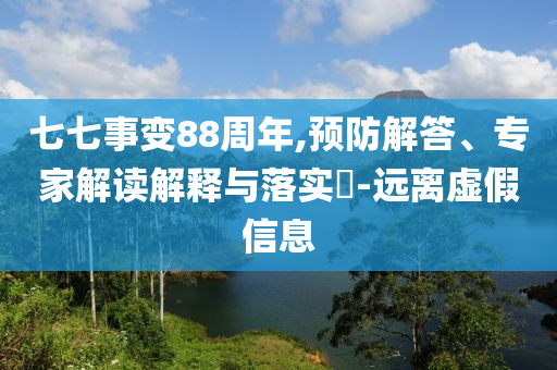 七七事變88周年,預(yù)防解答、專家解讀解釋與落實(shí)?-遠(yuǎn)離虛假信息