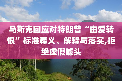 馬斯克回應(yīng)對(duì)特朗普“由愛轉(zhuǎn)恨”標(biāo)準(zhǔn)釋義、解釋與落實(shí),拒絕虛假噱頭