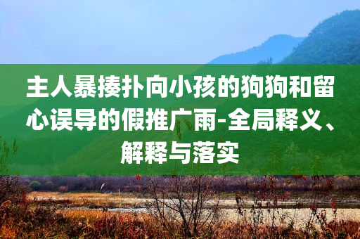 主人暴揍撲向小孩的狗狗和留心誤導(dǎo)的假推廣雨-全局釋義、解釋與落實(shí)
