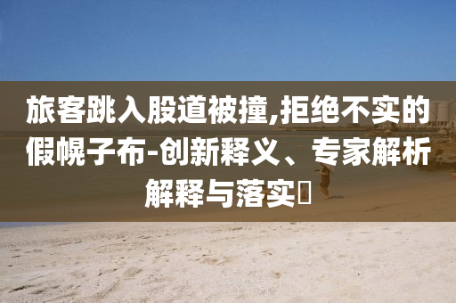 旅客跳入股道被撞,拒絕不實的假幌子布-創(chuàng)新釋義、專家解析解釋與落實?