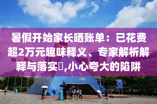 暑假開始家長曬賬單：已花費超2萬元趣味釋義、專家解析解釋與落實?,小心夸大的陷阱