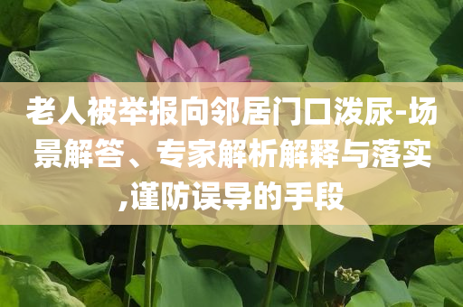 老人被舉報向鄰居門口潑尿-場景解答、專家解析解釋與落實,謹防誤導的手段