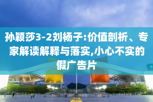 孫穎莎3-2劉楊子:價(jià)值剖析、專家解讀解釋與落實(shí),小心不實(shí)的假?gòu)V告片