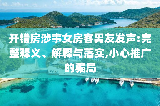 開錯(cuò)房涉事女房客男友發(fā)聲:完整釋義、解釋與落實(shí),小心推廣的騙局