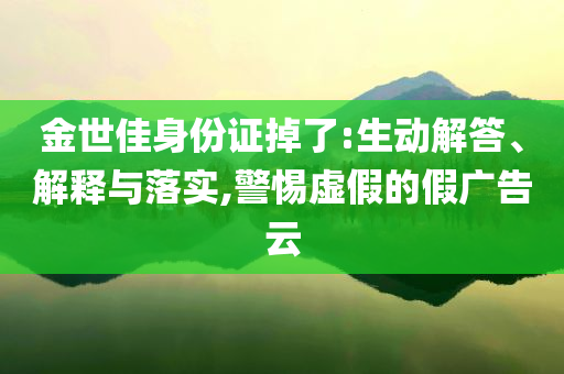 金世佳身份證掉了:生動解答、解釋與落實,警惕虛假的假廣告云