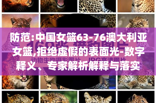 防范:中國(guó)女籃63-76澳大利亞女籃,拒絕虛假的表面光-數(shù)字釋義、專家解析解釋與落實(shí)
