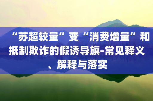 “蘇超較量”變“消費(fèi)增量”和抵制欺詐的假誘導(dǎo)旗-常見(jiàn)釋義、解釋與落實(shí)