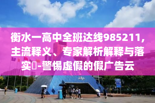 衡水一高中全班達(dá)線985211,主流釋義、專家解析解釋與落實(shí)?-警惕虛假的假廣告云