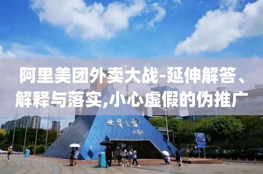 阿里美團(tuán)外賣大戰(zhàn)-延伸解答、解釋與落實(shí),小心虛假的偽推廣
